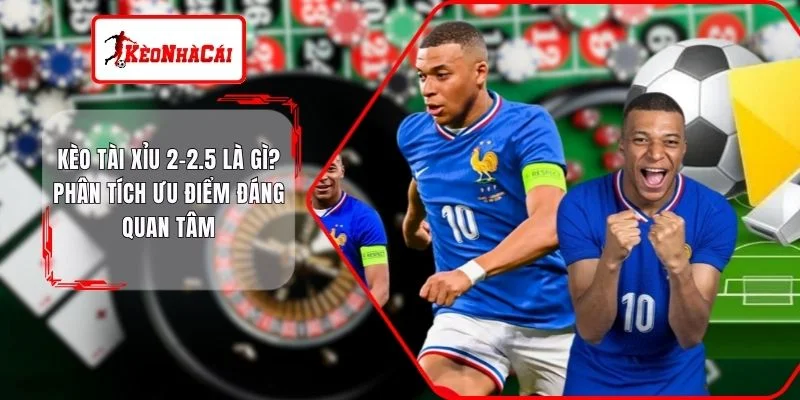 Kèo Tài Xỉu 2-2.5 Là Gì? Phân Tích Ưu Điểm Đáng Quan Tâm