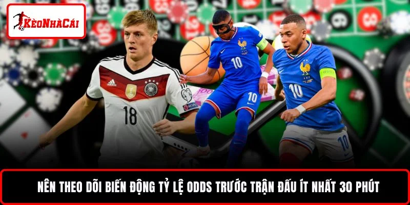 Nên theo dõi biến động tỷ lệ odds trước trận đấu ít nhất 30 phút